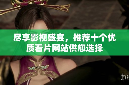 尽享影视盛宴，推荐十个优质看片网站供您选择