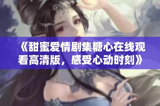 《甜蜜爱情剧集糖心在线观看高清版，感受心动时刻》