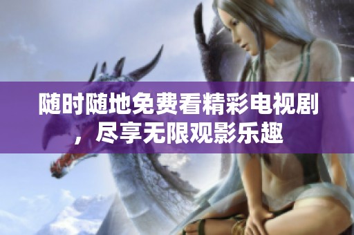 随时随地免费看精彩电视剧，尽享无限观影乐趣