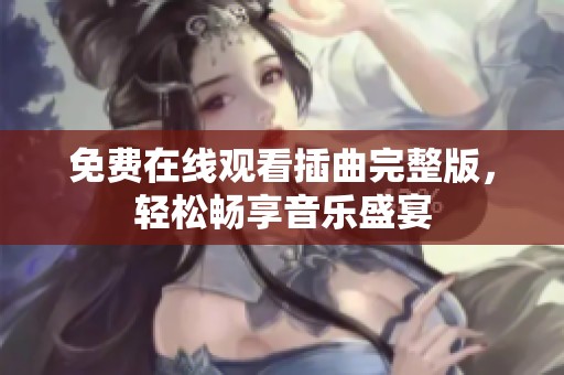 免费在线观看插曲完整版，轻松畅享音乐盛宴
