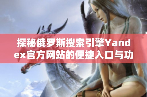 探秘俄罗斯搜索引擎Yandex官方网站的便捷入口与功能