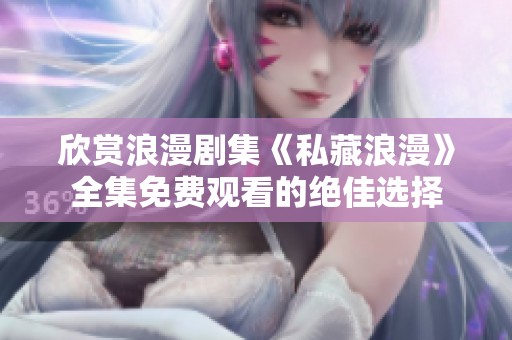 欣赏浪漫剧集《私藏浪漫》全集免费观看的绝佳选择