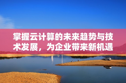 掌握云计算的未来趋势与技术发展，为企业带来新机遇