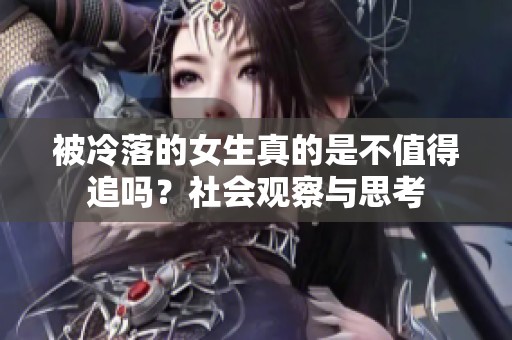 被冷落的女生真的是不值得追吗？社会观察与思考