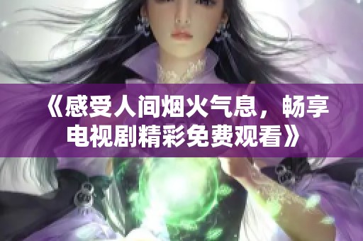 《感受人间烟火气息，畅享电视剧精彩免费观看》