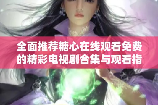 全面推荐糖心在线观看免费的精彩电视剧合集与观看指南