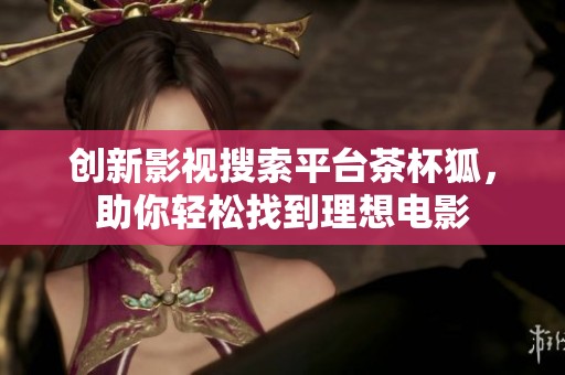 创新影视搜索平台茶杯狐，助你轻松找到理想电影