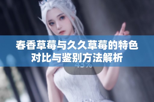 春香草莓与久久草莓的特色对比与鉴别方法解析