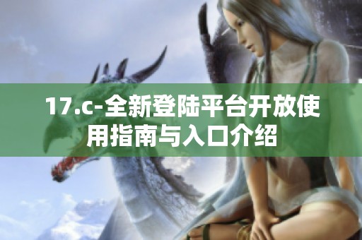 17.c-全新登陆平台开放使用指南与入口介绍