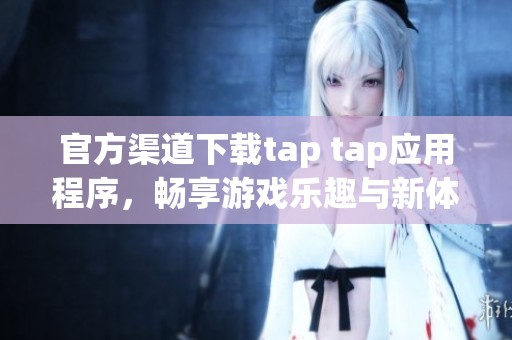 官方渠道下载tap tap应用程序，畅享游戏乐趣与新体验