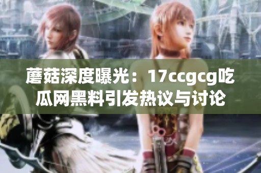 蘑菇深度曝光：17ccgcg吃瓜网黑料引发热议与讨论