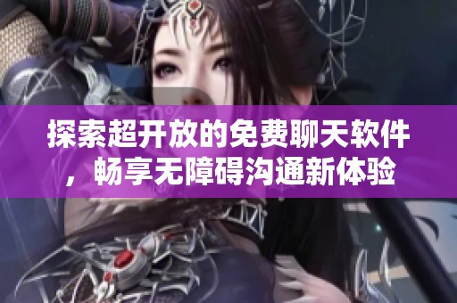 探索超开放的免费聊天软件，畅享无障碍沟通新体验