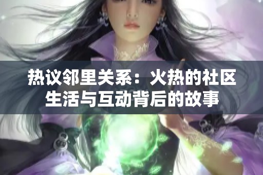 热议邻里关系：火热的社区生活与互动背后的故事