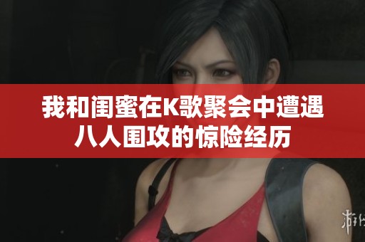 我和闺蜜在K歌聚会中遭遇八人围攻的惊险经历