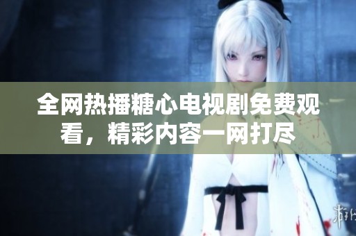 全网热播糖心电视剧免费观看，精彩内容一网打尽