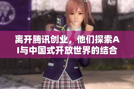 离开腾讯创业，他们探索AI与中国式开放世界的结合之路