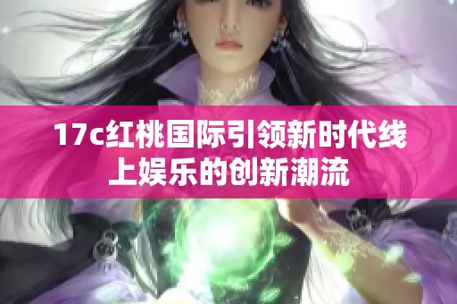 17c红桃国际引领新时代线上娱乐的创新潮流