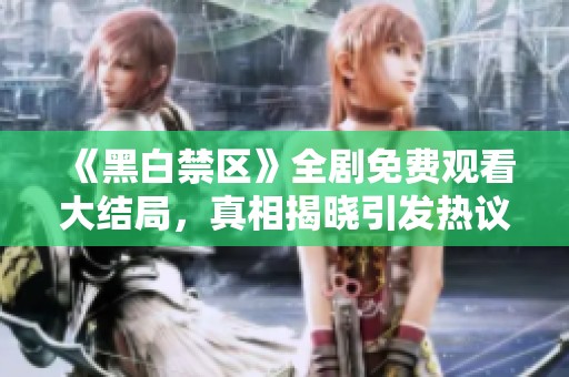 《黑白禁区》全剧免费观看大结局，真相揭晓引发热议