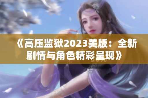 《高压监狱2023美版：全新剧情与角色精彩呈现》