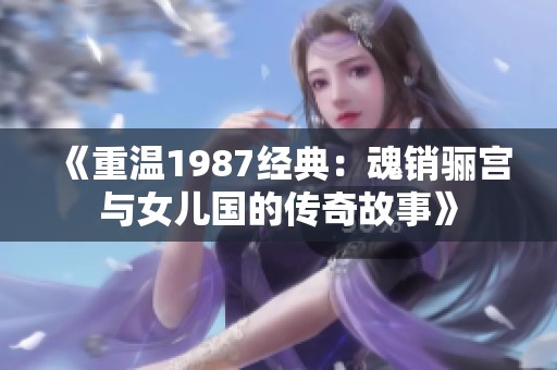 《重温1987经典：魂销骊宫与女儿国的传奇故事》