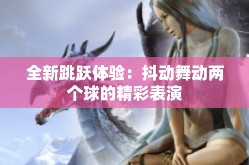 全新跳跃体验：抖动舞动两个球的精彩表演