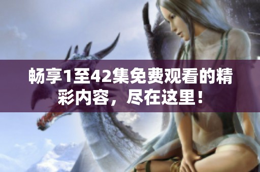 畅享1至42集免费观看的精彩内容，尽在这里！