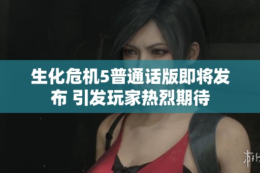 生化危机5普通话版即将发布 引发玩家热烈期待