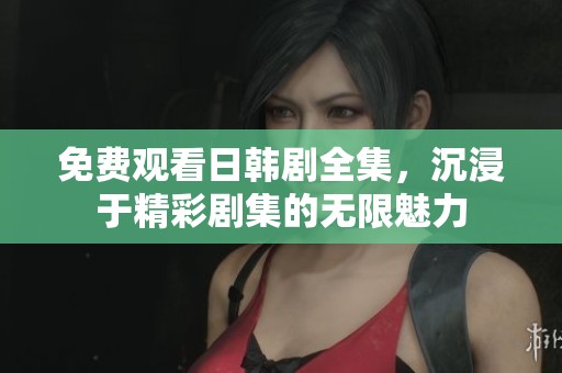 免费观看日韩剧全集，沉浸于精彩剧集的无限魅力