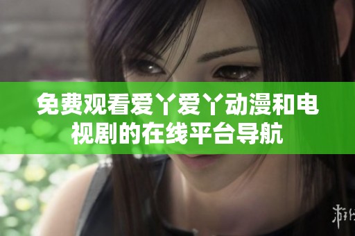 免费观看爱丫爱丫动漫和电视剧的在线平台导航