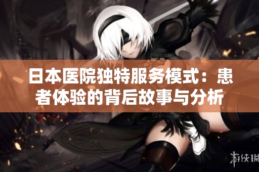 日本医院独特服务模式：患者体验的背后故事与分析
