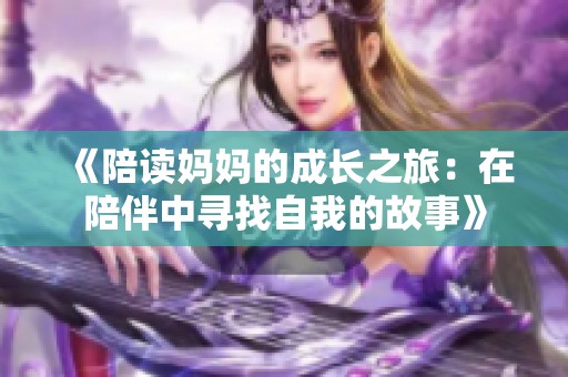 《陪读妈妈的成长之旅：在陪伴中寻找自我的故事》
