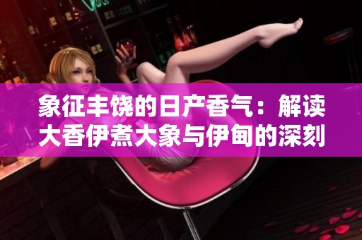象征丰饶的日产香气：解读大香伊煮大象与伊甸的深刻寓意