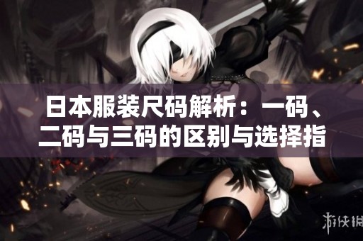 日本服装尺码解析：一码、二码与三码的区别与选择指导