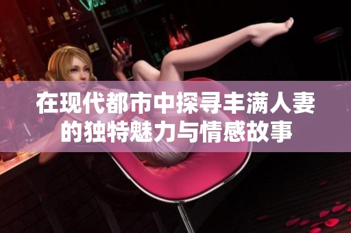在现代都市中探寻丰满人妻的独特魅力与情感故事