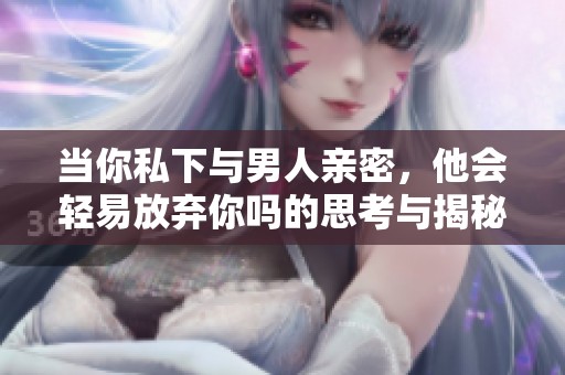 当你私下与男人亲密，他会轻易放弃你吗的思考与揭秘
