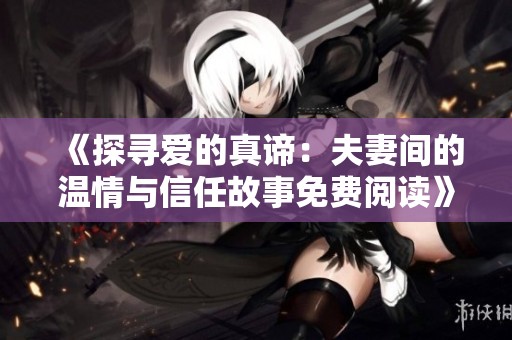《探寻爱的真谛：夫妻间的温情与信任故事免费阅读》