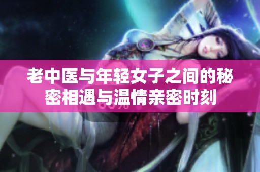 老中医与年轻女子之间的秘密相遇与温情亲密时刻
