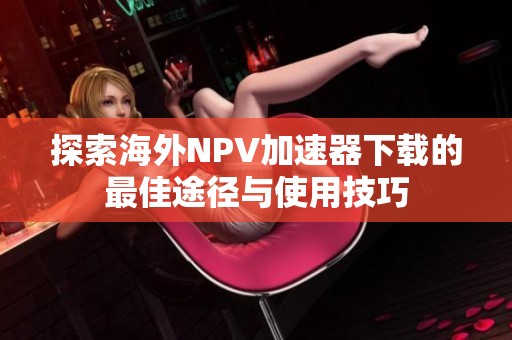 探索海外NPV加速器下载的最佳途径与使用技巧