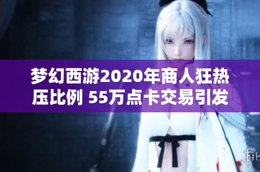 梦幻西游2020年商人狂热压比例 55万点卡交易引发热议