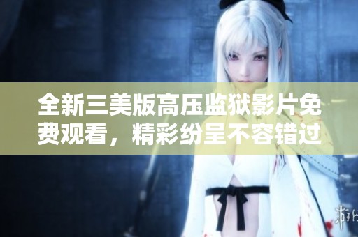 全新三美版高压监狱影片免费观看，精彩纷呈不容错过