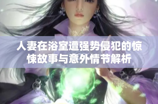 人妻在浴室遭强势侵犯的惊悚故事与意外情节解析