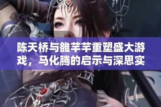 陈天桥与雒芊芊重塑盛大游戏，马化腾的启示与深思实践