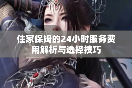 住家保姆的24小时服务费用解析与选择技巧