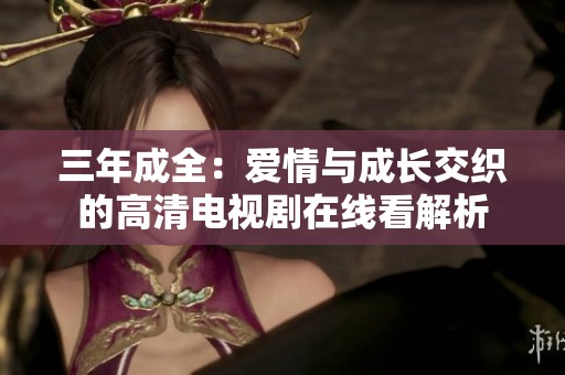 三年成全：爱情与成长交织的高清电视剧在线看解析