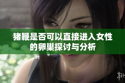 猪鞭是否可以直接进入女性的卵巢探讨与分析
