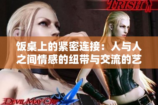 饭桌上的紧密连接：人与人之间情感的纽带与交流的艺术