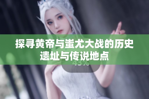 探寻黄帝与蚩尤大战的历史遗址与传说地点