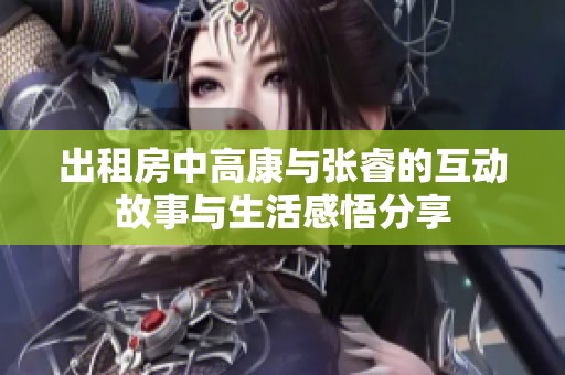 出租房中高康与张睿的互动故事与生活感悟分享