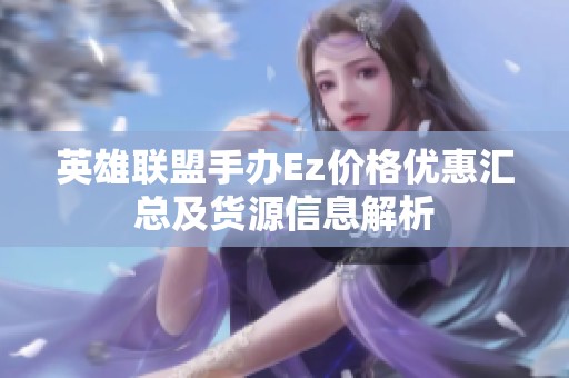 英雄联盟手办Ez价格优惠汇总及货源信息解析