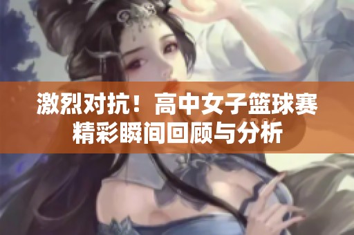激烈对抗！高中女子篮球赛精彩瞬间回顾与分析
